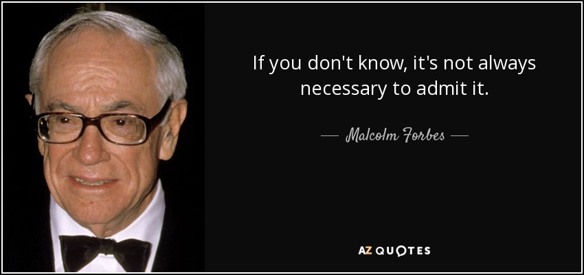 If you don't know, it's not always necessary to admit it. - Malcolm Forbes