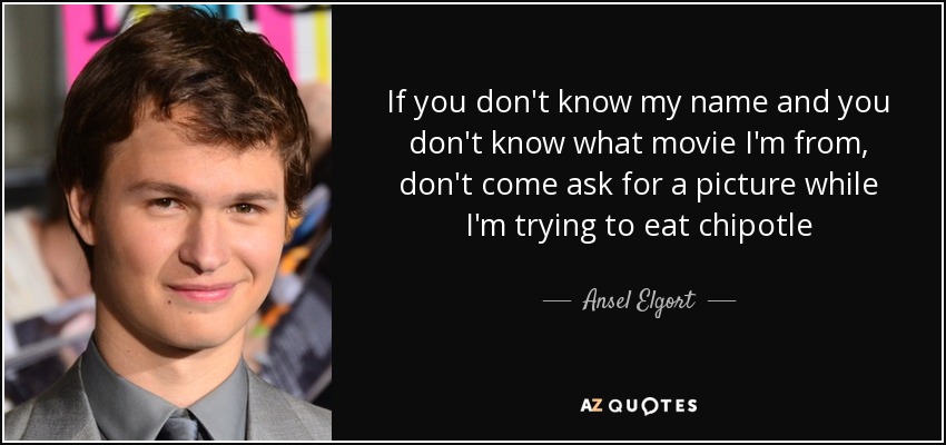 If you don't know my name and you don't know what movie I'm from, don't come ask for a picture while I'm trying to eat chipotle - Ansel Elgort