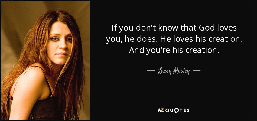 If you don't know that God loves you, he does. He loves his creation. And you're his creation. - Lacey Mosley
