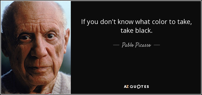 If you don't know what color to take, take black. - Pablo Picasso