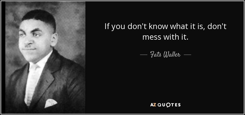 If you don't know what it is, don't mess with it. - Fats Waller
