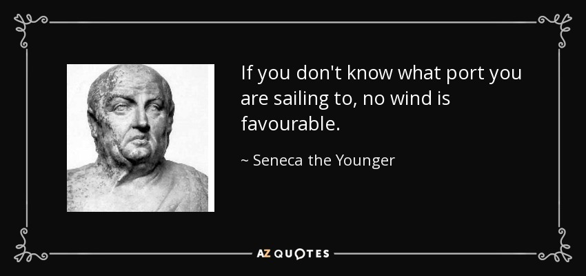 If you don't know what port you are sailing to, no wind is favourable. - Seneca the Younger