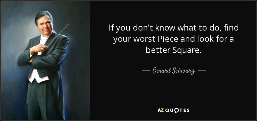 If you don't know what to do, find your worst Piece and look for a better Square. - Gerard Schwarz