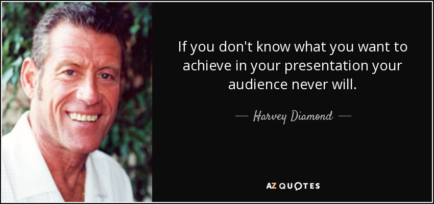 If you don't know what you want to achieve in your presentation your audience never will. - Harvey Diamond