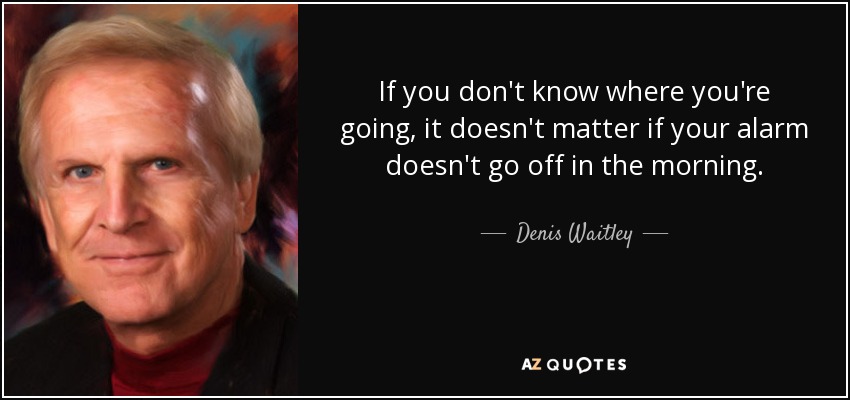 If you don't know where you're going, it doesn't matter if your alarm doesn't go off in the morning. - Denis Waitley
