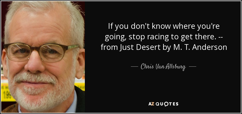If you don't know where you're going, stop racing to get there. -- from Just Desert by M. T. Anderson - Chris Van Allsburg