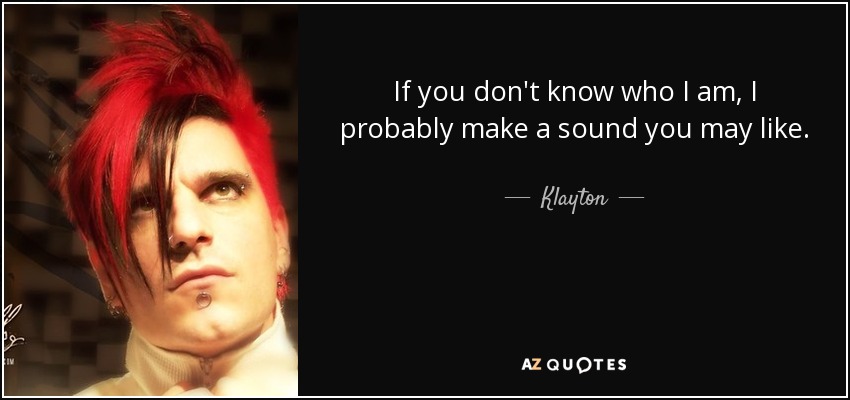 If you don't know who I am, I probably make a sound you may like. - Klayton