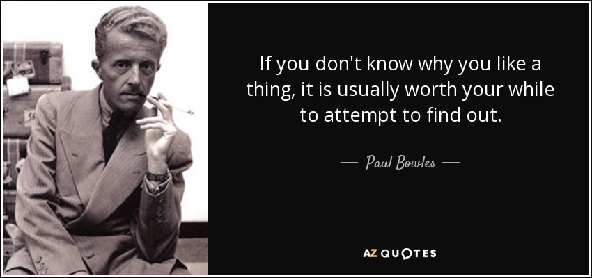 If you don't know why you like a thing, it is usually worth your while to attempt to find out. - Paul Bowles