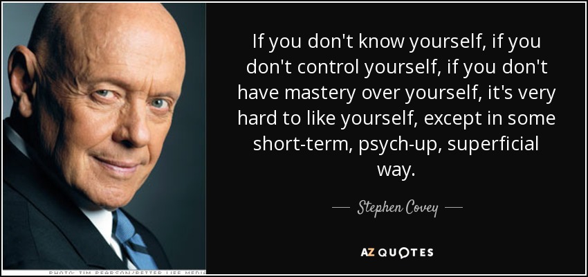 If you don't know yourself, if you don't control yourself, if you don't have mastery over yourself, it's very hard to like yourself, except in some short-term, psych-up, superficial way. - Stephen Covey