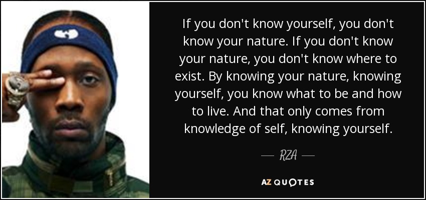 If you don't know yourself, you don't know your nature. If you don't know your nature, you don't know where to exist. By knowing your nature, knowing yourself, you know what to be and how to live. And that only comes from knowledge of self, knowing yourself. - RZA