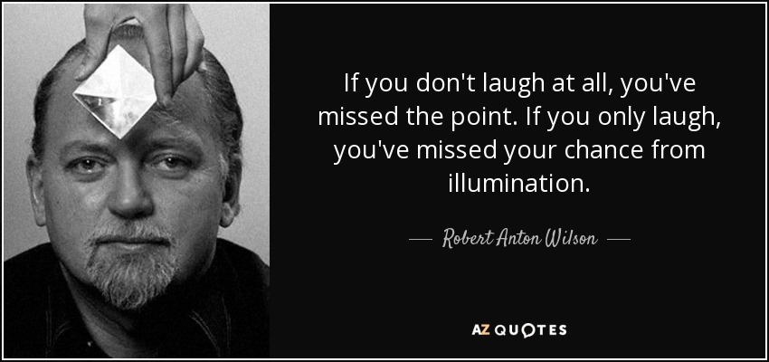 If you don't laugh at all, you've missed the point. If you only laugh, you've missed your chance from illumination. - Robert Anton Wilson