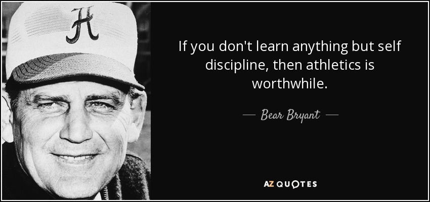 If you don't learn anything but self discipline, then athletics is worthwhile. - Bear Bryant