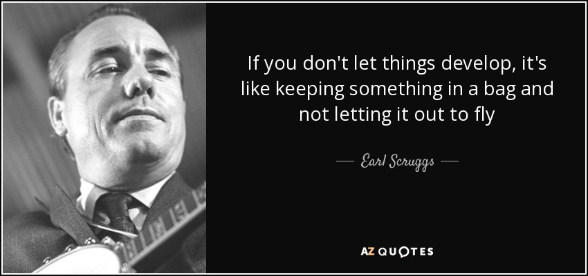 If you don't let things develop, it's like keeping something in a bag and not letting it out to fly - Earl Scruggs