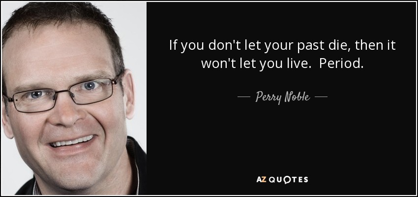If you don't let your past die, then it won't let you live. Period. - Perry Noble