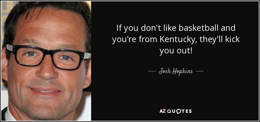 If you don't like basketball and you're from Kentucky, they'll kick you out! - Josh Hopkins