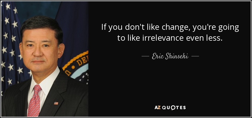 If you don't like change, you're going to like irrelevance even less. - Eric Shinseki