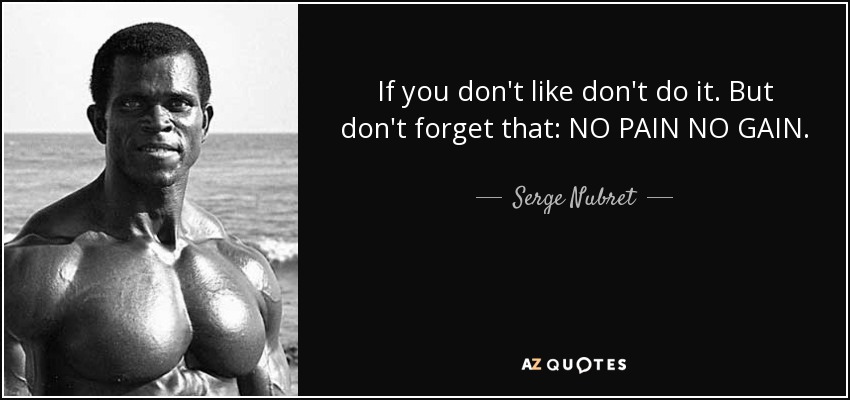 If you don't like don't do it. But don't forget that: NO PAIN NO GAIN. - Serge Nubret