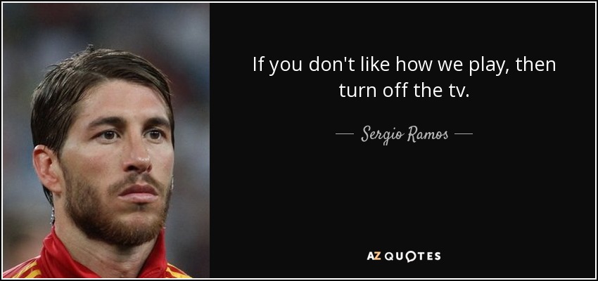 If you don't like how we play, then turn off the tv. - Sergio Ramos