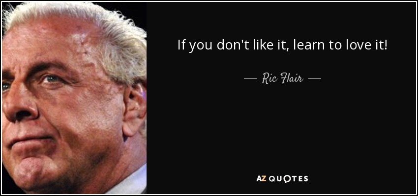 If you don't like it, learn to love it! - Ric Flair