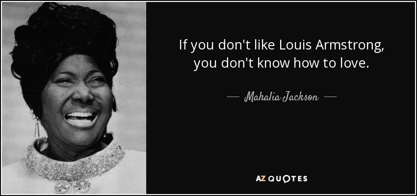 If you don't like Louis Armstrong, you don't know how to love. - Mahalia Jackson