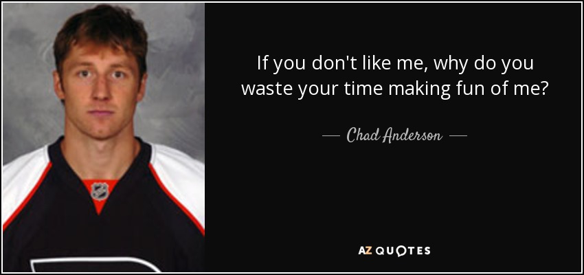If you don't like me, why do you waste your time making fun of me? - Chad Anderson