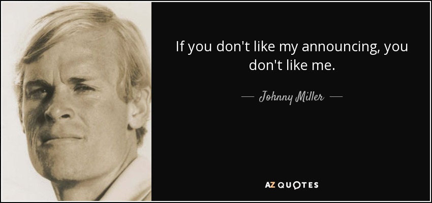 If you don't like my announcing, you don't like me. - Johnny Miller