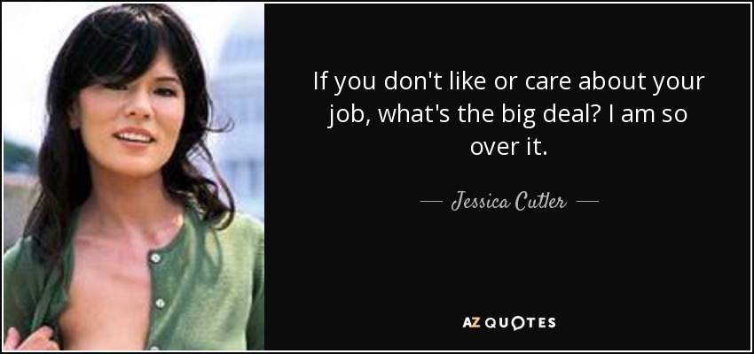 If you don't like or care about your job, what's the big deal? I am so over it. - Jessica Cutler