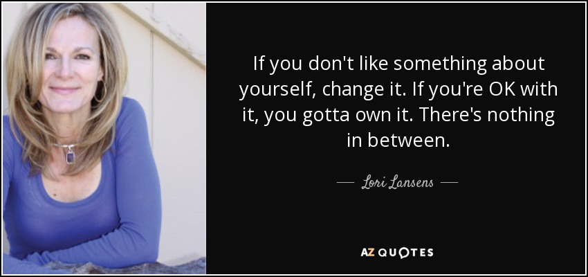 If you don't like something about yourself, change it. If you're OK with it, you gotta own it. There's nothing in between. - Lori Lansens