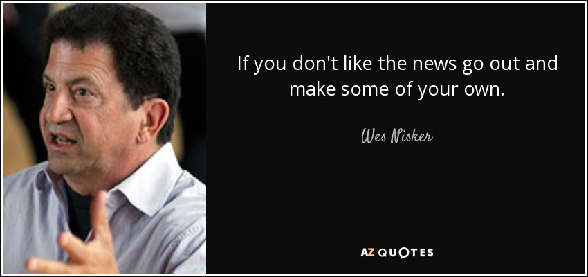 If you don't like the news go out and make some of your own. - Wes Nisker