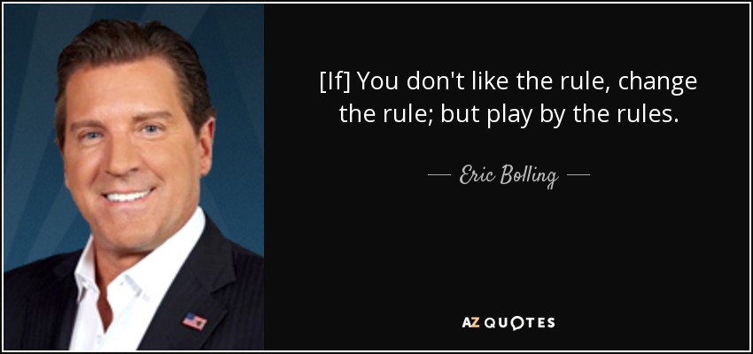 [If] You don't like the rule, change the rule; but play by the rules. - Eric Bolling