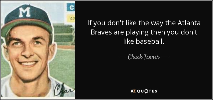 If you don't like the way the Atlanta Braves are playing then you don't like baseball. - Chuck Tanner
