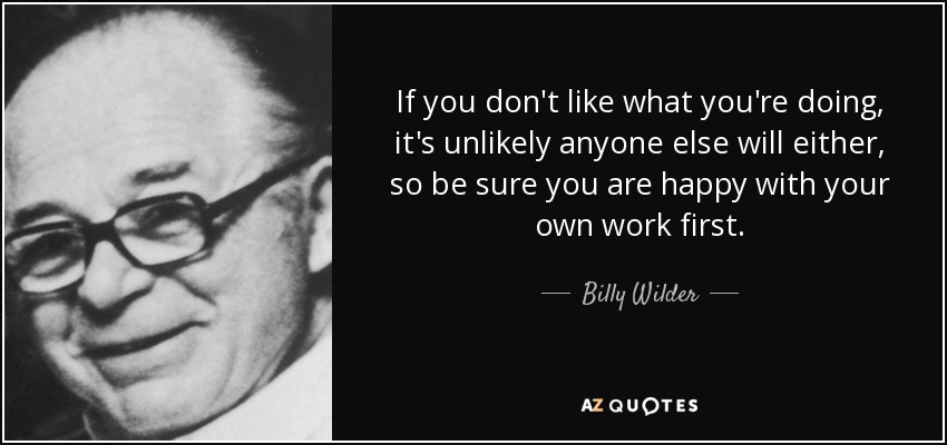 If you don't like what you're doing, it's unlikely anyone else will either, so be sure you are happy with your own work first. - Billy Wilder
