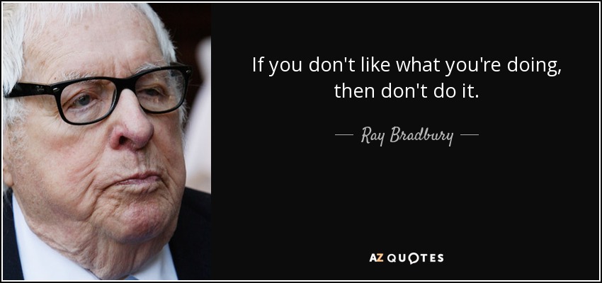 If you don't like what you're doing, then don't do it. - Ray Bradbury