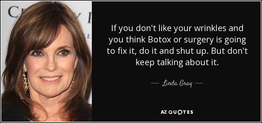 If you don't like your wrinkles and you think Botox or surgery is going to fix it, do it and shut up. But don't keep talking about it. - Linda Gray