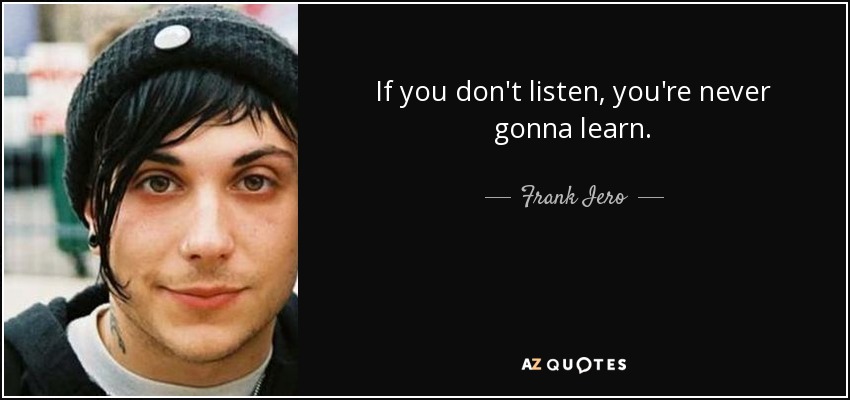 If you don't listen, you're never gonna learn. - Frank Iero