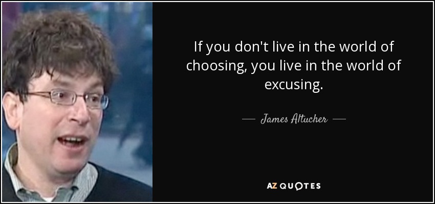 If you don't live in the world of choosing, you live in the world of excusing. - James Altucher