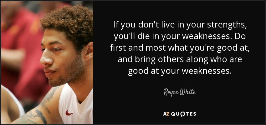 If you don't live in your strengths, you'll die in your weaknesses. Do first and most what you're good at, and bring others along who are good at your weaknesses. - Royce White