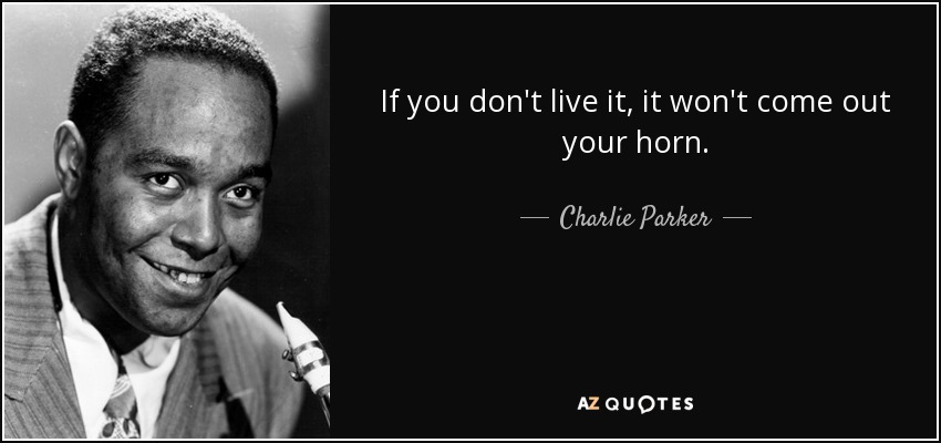 If you don't live it, it won't come out your horn. - Charlie Parker