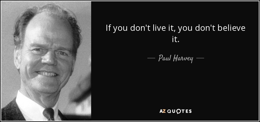 If you don't live it, you don't believe it. - Paul Harvey