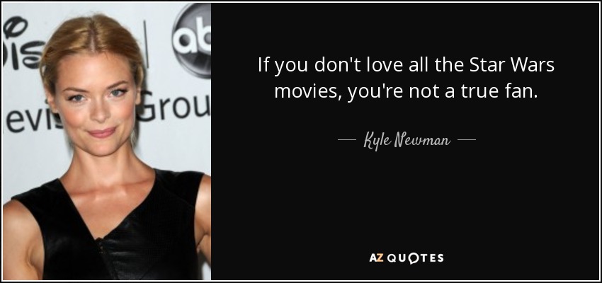 If you don't love all the Star Wars movies, you're not a true fan. - Kyle Newman
