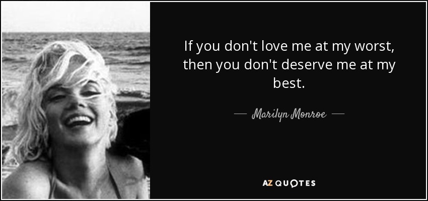 If you don't love me at my worst, then you don't deserve me at my best. - Marilyn Monroe