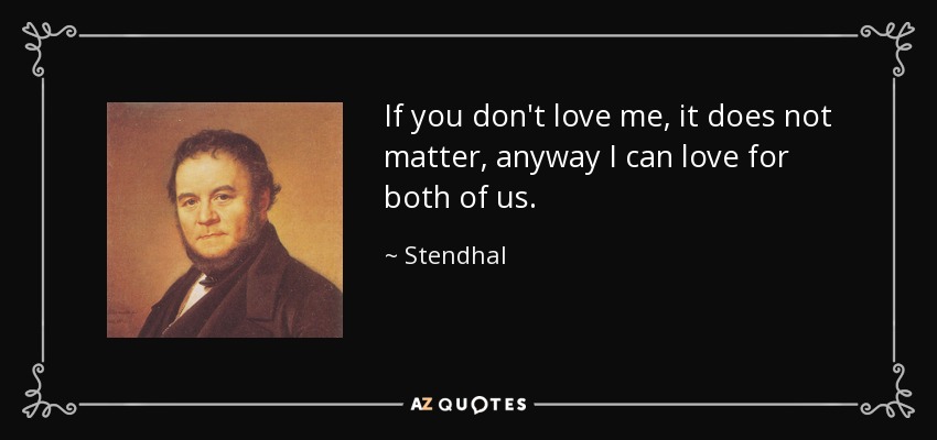If you don't love me, it does not matter, anyway I can love for both of us. - Stendhal