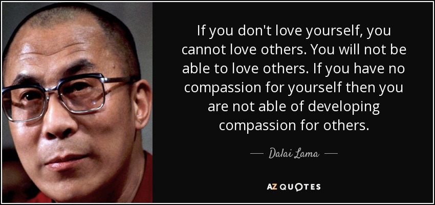 If You Don'T Love Yourself, You Cannot Love Others. You Will Not Be Able To Love Others. If You Have No Compassion For Yourself Then You Are Not Able Of Developing Compassion For Others. - Dalai Lama