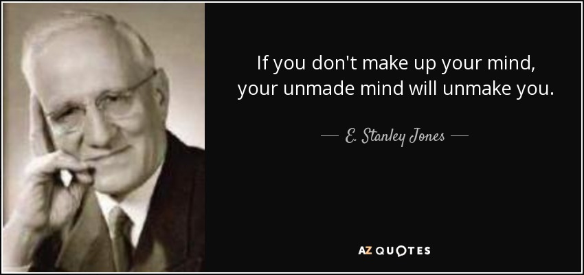 If you don't make up your mind, your unmade mind will unmake you. - E. Stanley Jones