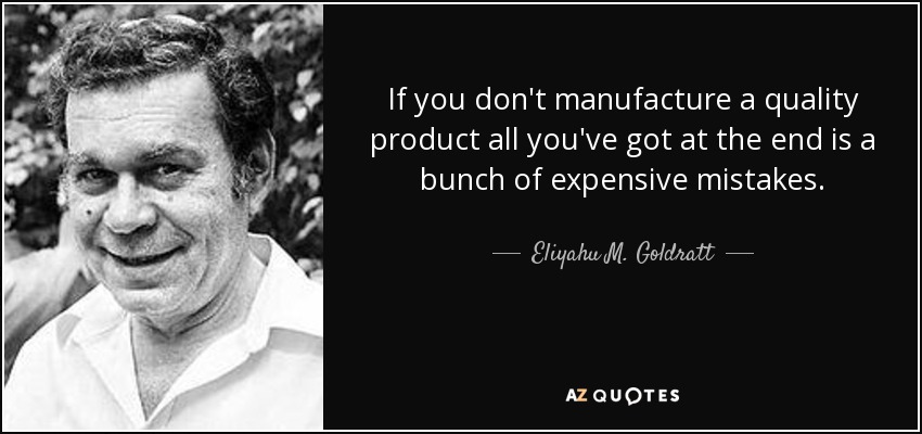If you don't manufacture a quality product all you've got at the end is a bunch of expensive mistakes. - Eliyahu M. Goldratt