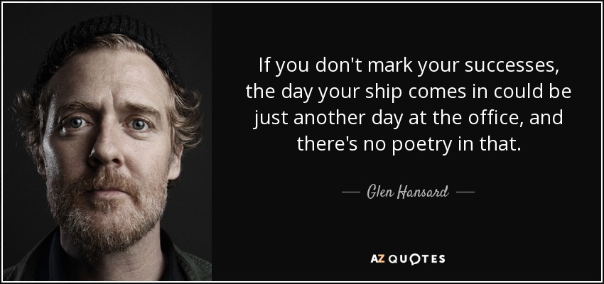 If you don't mark your successes, the day your ship comes in could be just another day at the office, and there's no poetry in that. - Glen Hansard