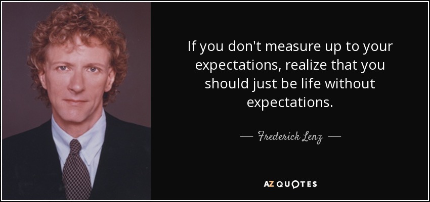 If you don't measure up to your expectations, realize that you should just be life without expectations. - Frederick Lenz