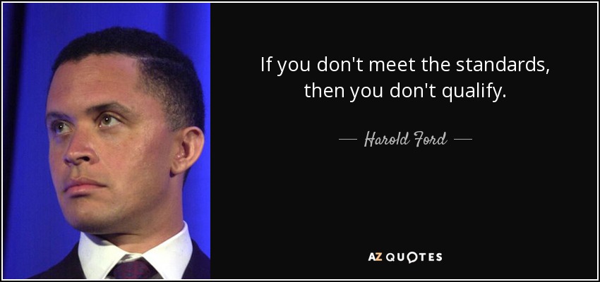 If you don't meet the standards, then you don't qualify. - Harold Ford, Jr.