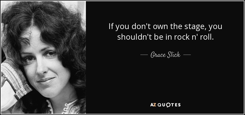 If you don't own the stage, you shouldn't be in rock n' roll. - Grace Slick