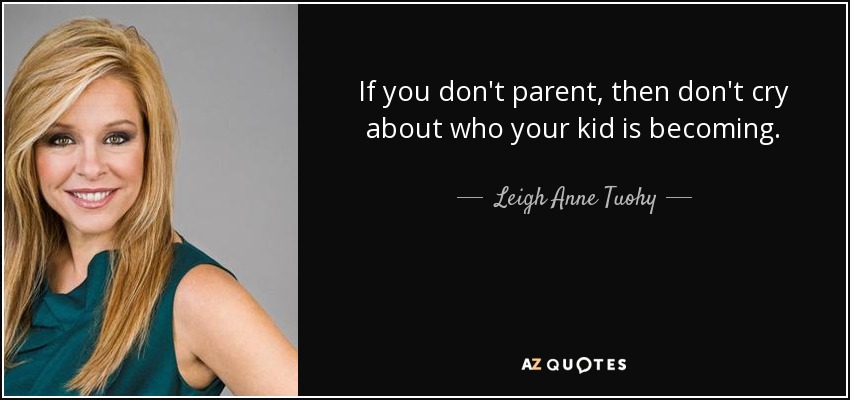 If you don't parent, then don't cry about who your kid is becoming. - Leigh Anne Tuohy